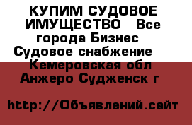 КУПИМ СУДОВОЕ ИМУЩЕСТВО - Все города Бизнес » Судовое снабжение   . Кемеровская обл.,Анжеро-Судженск г.